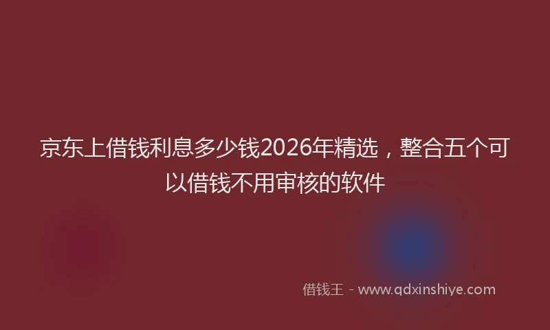 京东上借钱利息多少钱2026年精选，整合五个可以借钱不用审核的软件