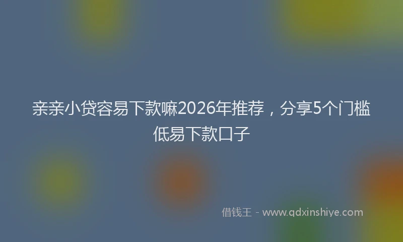 亲亲小贷容易下款嘛2026年推荐，分享5个门槛低易下款口子