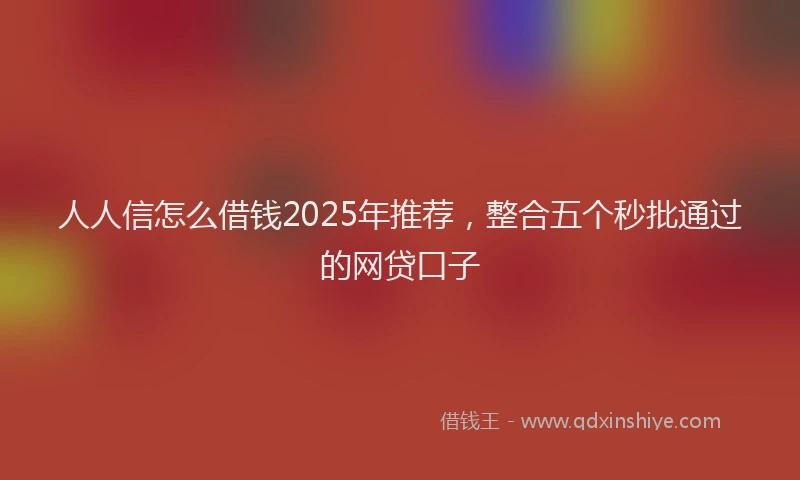 人人信怎么借钱2025年推荐，整合五个秒批通过的网贷口子