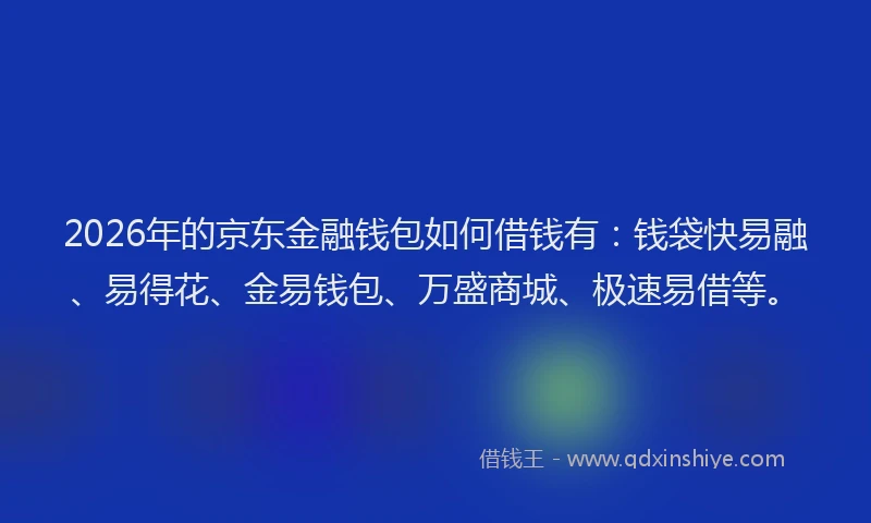 2026年的京东金融钱包如何借钱有:钱袋快易融、易得花、金易钱包、万盛商城、极速易借等。