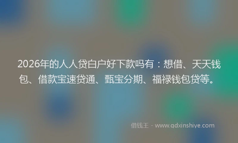 2026年的人人贷白户好下款吗有：想借、天天钱包、借款宝速贷通、甄宝分期、福禄钱包贷等。