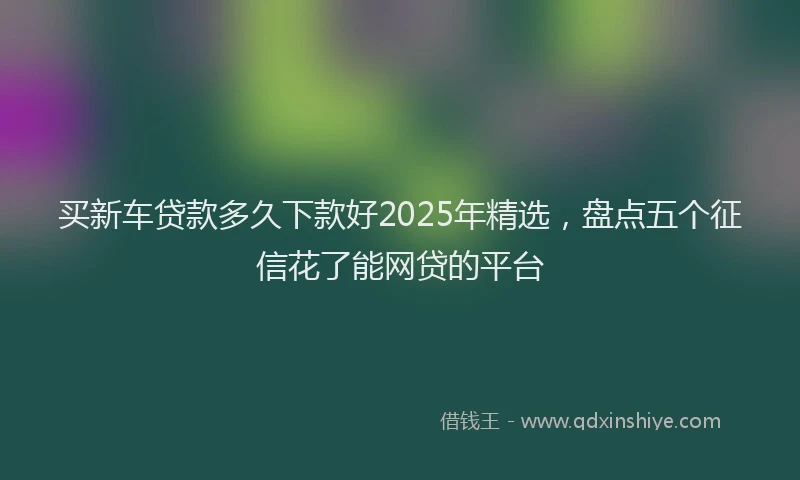买新车贷款多久下款好2025年精选，盘点五个征信花了能网贷的平台
