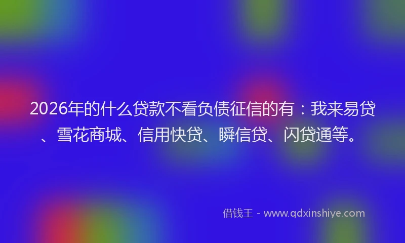 2026年的什么贷款不看负债征信的有:我来易贷、雪花商城、信用快贷、瞬信贷、闪贷通等。