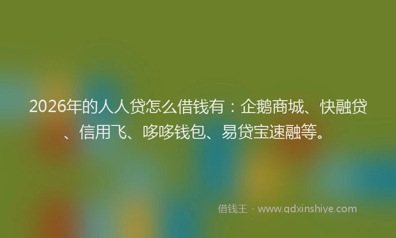 2026年的人人贷怎么借钱有：企鹅商城、快融贷、信用飞、哆哆钱包、易贷宝速融等。