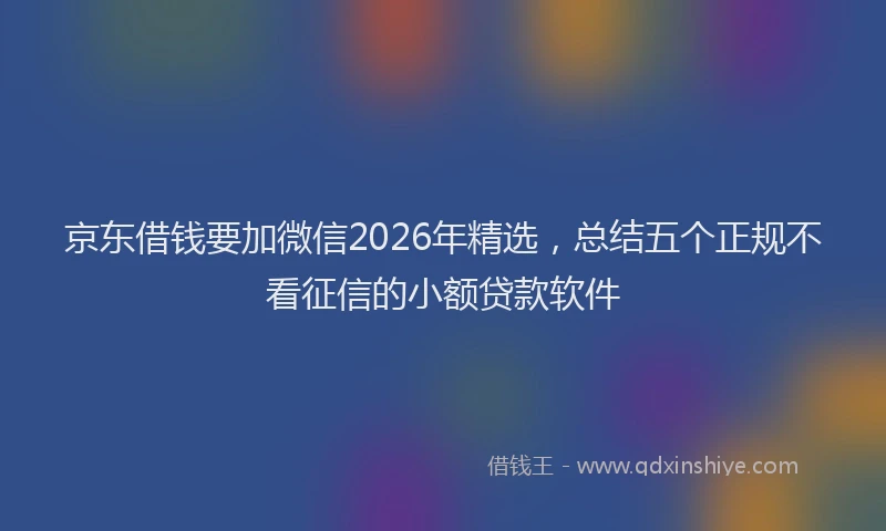 京东借钱要加微信2026年精选，总结五个正规不看征信的小额贷款软件