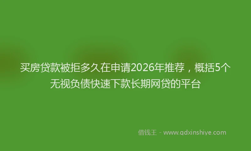 买房贷款被拒多久在申请2026年推荐，概括5个无视负债快速下款长期网贷的平台