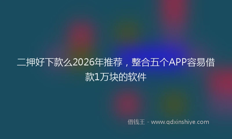 二押好下款么2026年推荐，整合五个APP容易借款1万块的软件