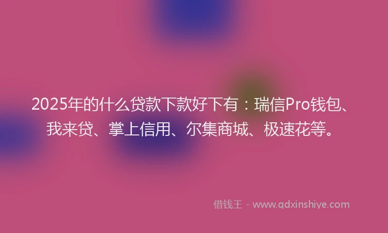 2025年的什么贷款下款好下有：瑞信Pro钱包、我来贷、掌上信用、尔集商城、极速花等。