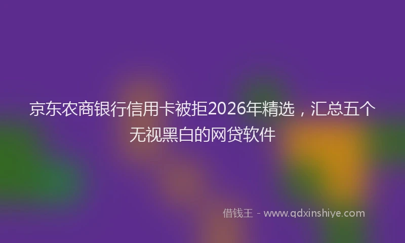 京东农商银行信用卡被拒2026年精选，汇总五个无视黑白的网贷软件