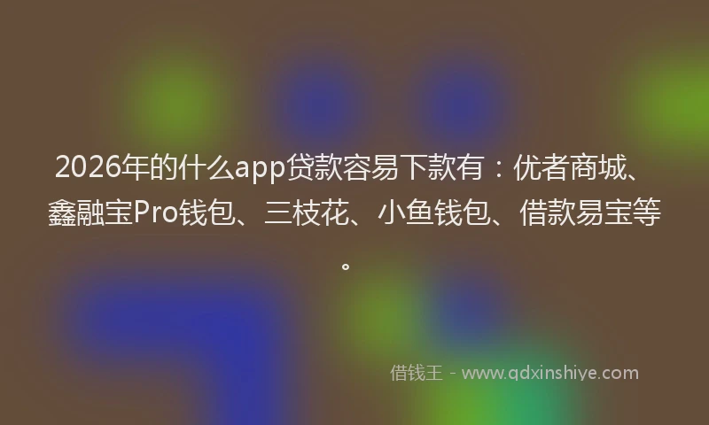 2026年的什么app贷款容易下款有:优者商城、鑫融宝Pro钱包、三枝花、小鱼钱包、借款易宝等。