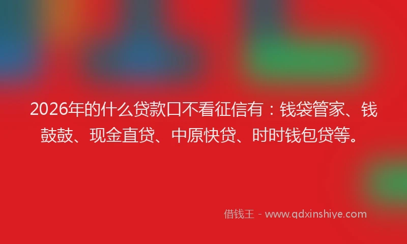 2026年的什么贷款口不看征信有：钱袋管家、钱鼓鼓、现金直贷、中原快贷、时时钱包贷等。