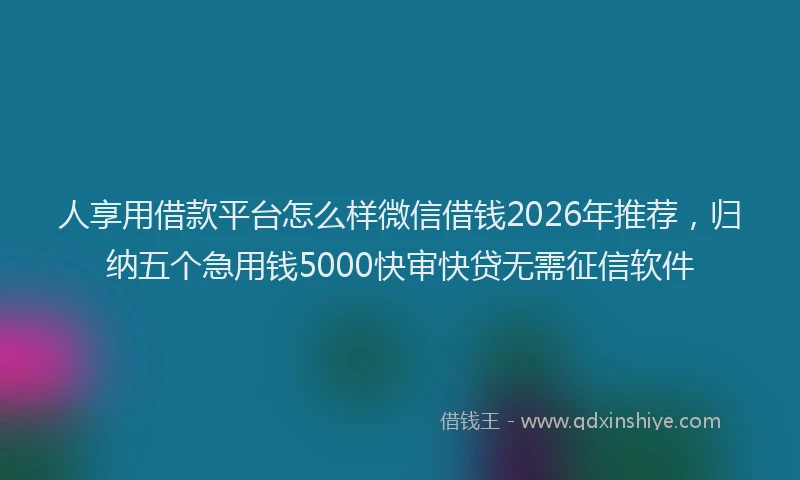 人享用借款平台怎么样微信借钱2026年推荐，归纳五个急用钱5000快审快贷无需征信软件