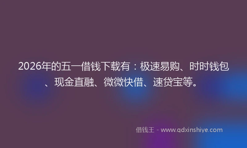 2026年的五一借钱下载有：极速易购、时时钱包、现金直融、微微快借、速贷宝等。