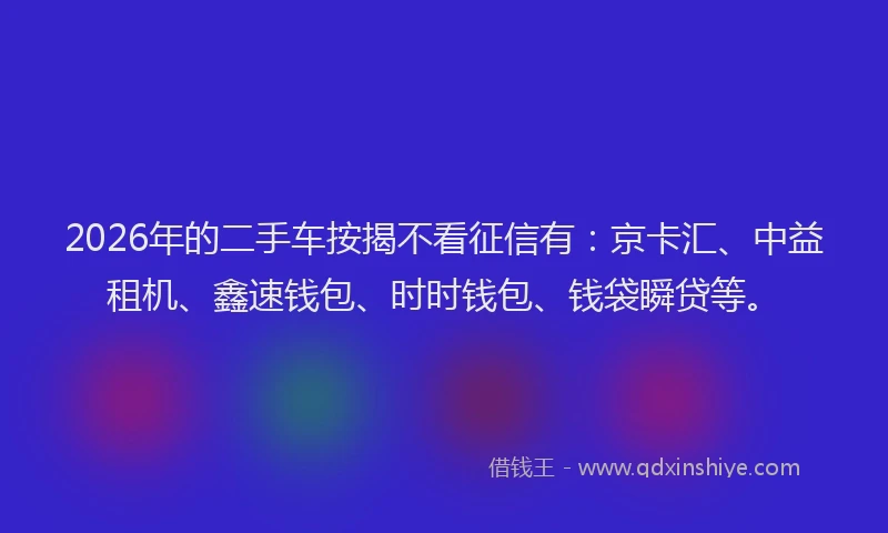 2026年的二手车按揭不看征信有：京卡汇、中益租机、鑫速钱包、时时钱包、钱袋瞬贷等。