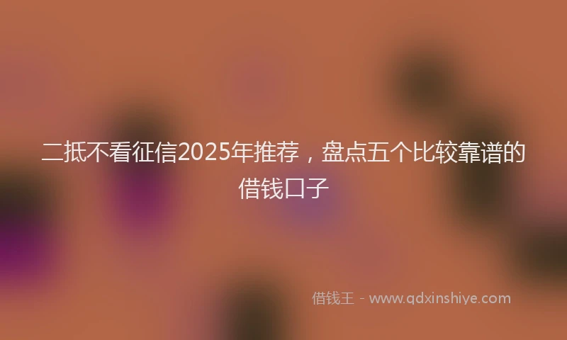 二抵不看征信2025年推荐，盘点五个比较靠谱的借钱口子