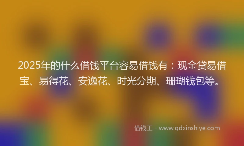 2025年的什么借钱平台容易借钱有：现金贷易借宝、易得花、安逸花、时光分期、珊瑚钱包等。