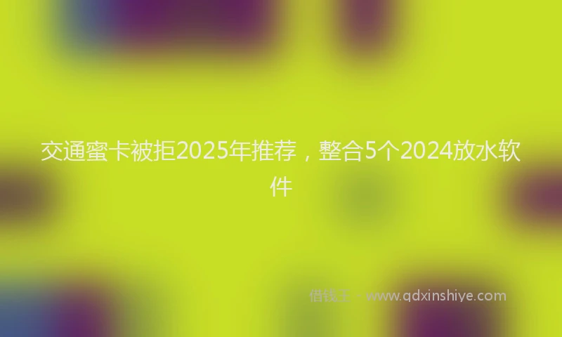 交通蜜卡被拒2025年推荐，整合5个2024放水软件