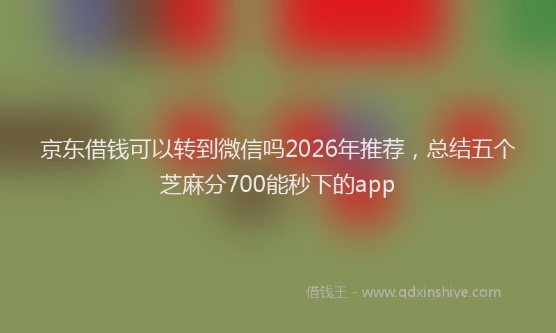 京东借钱可以转到微信吗2026年推荐，总结五个芝麻分700能秒下的app