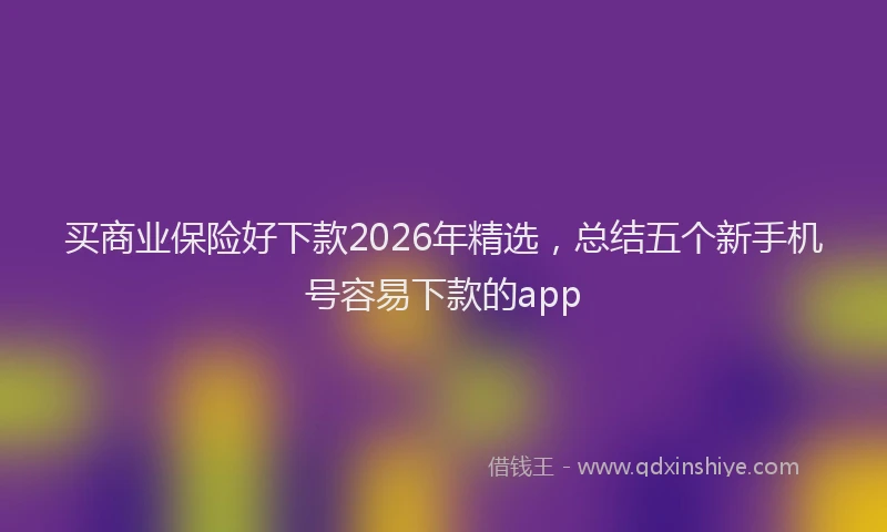 买商业保险好下款2026年精选，总结五个新手机号容易下款的app