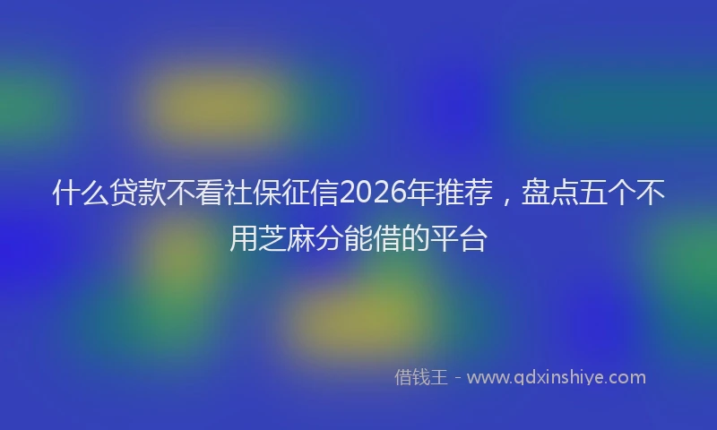 什么贷款不看社保征信2026年推荐，盘点五个不用芝麻分能借的平台