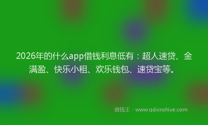 2026年的什么app借钱利息低有：超人速贷、金满盈、快乐小租、欢乐钱包、速贷宝等。