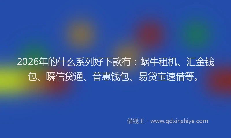 2026年的什么系列好下款有：蜗牛租机、汇金钱包、瞬信贷通、普惠钱包、易贷宝速借等。