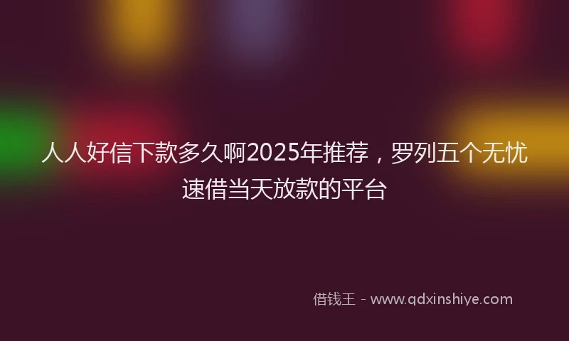 人人好信下款多久啊2025年推荐，罗列五个无忧速借当天放款的平台