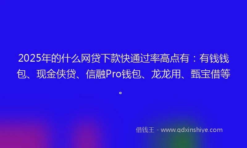 2025年的什么网贷下款快通过率高点有:有钱钱包、现金侠贷、信融Pro钱包、龙龙用、甄宝借等。