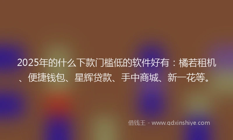 2025年的什么下款门槛低的软件好有：橘若租机、便捷钱包、星辉贷款、手中商城、新一花等。