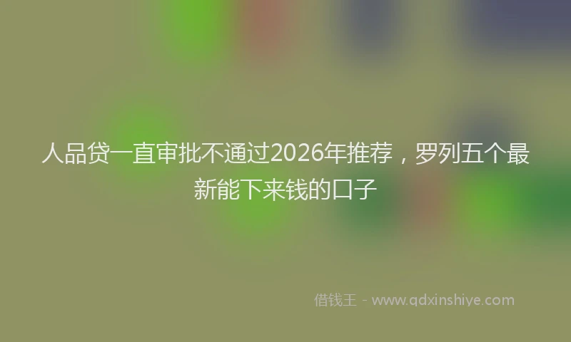 人品贷一直审批不通过2026年推荐，罗列五个最新能下来钱的口子