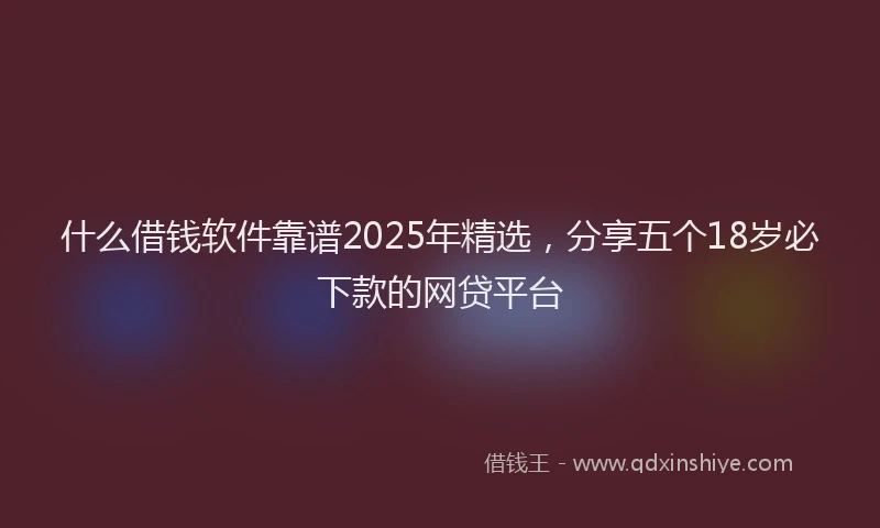 什么借钱软件靠谱2025年精选，分享五个18岁必下款的网贷平台