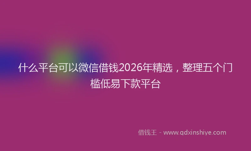 什么平台可以微信借钱2026年精选，整理五个门槛低易下款平台
