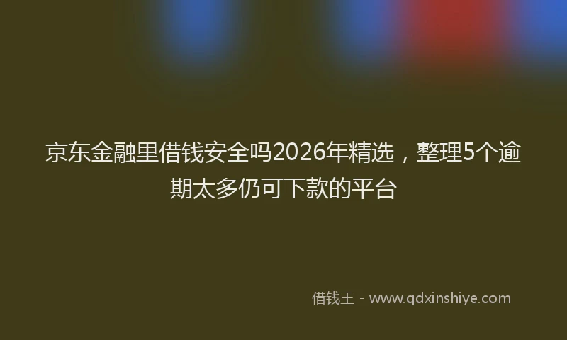 京东金融里借钱安全吗2026年精选，整理5个逾期太多仍可下款的平台