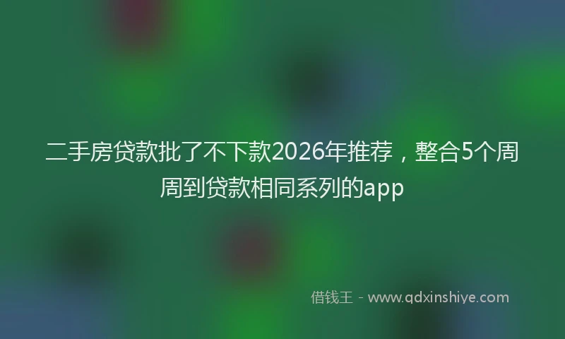 二手房贷款批了不下款2026年推荐，整合5个周周到贷款相同系列的app