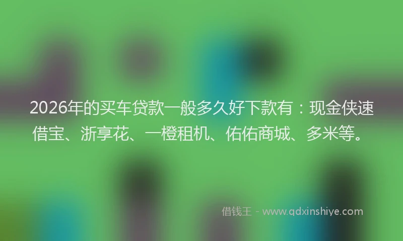 2026年的买车贷款一般多久好下款有：现金侠速借宝、浙享花、一橙租机、佑佑商城、多米等。