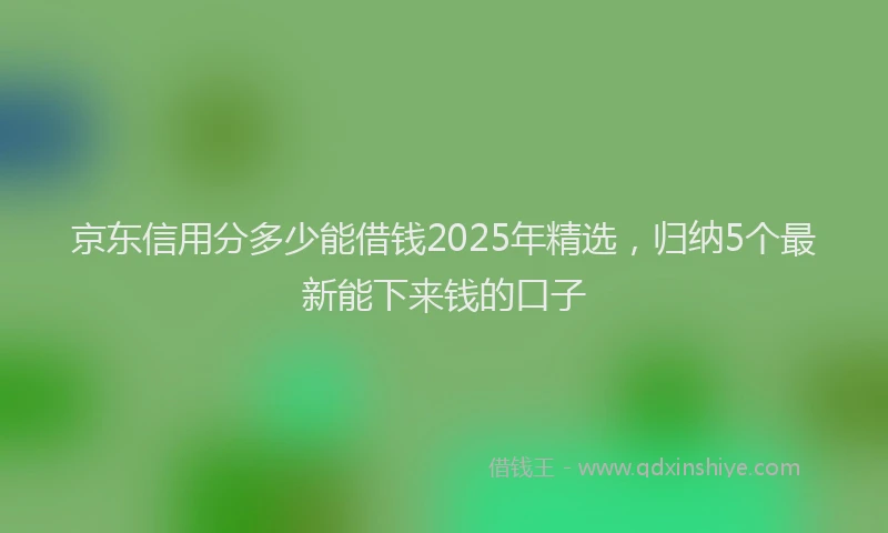京东信用分多少能借钱2025年精选，归纳5个最新能下来钱的口子