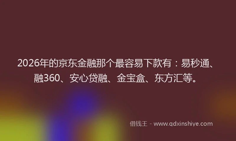 2026年的京东金融那个最容易下款有:易秒通、融360、安心贷融、金宝盒、东方汇等。