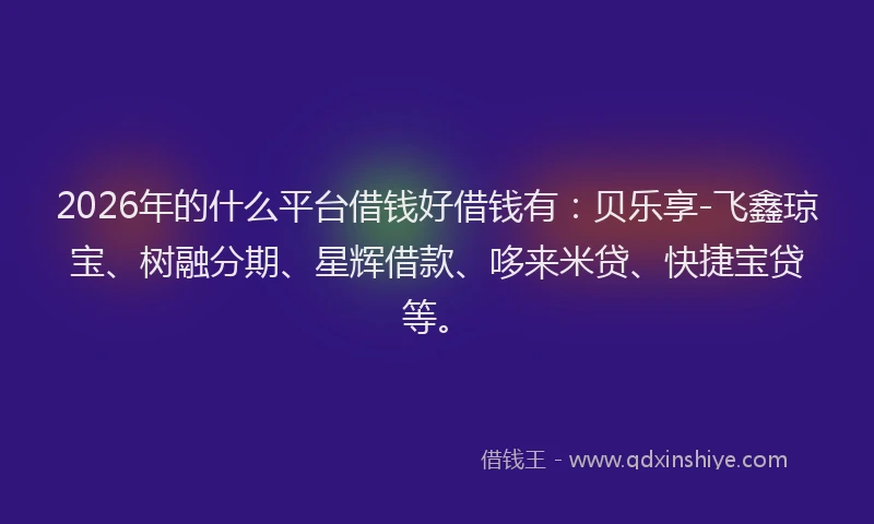2026年的什么平台借钱好借钱有：贝乐享-飞鑫琼宝、树融分期、星辉借款、哆来米贷、快捷宝贷等。