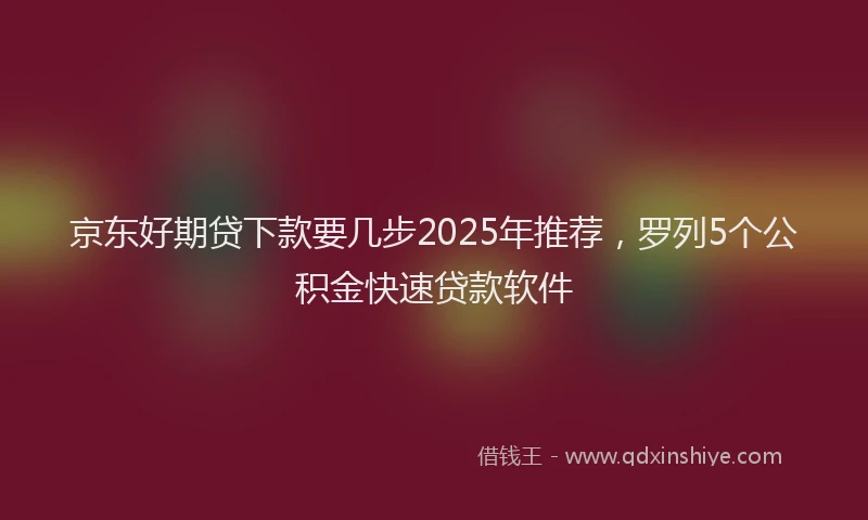 京东好期贷下款要几步2025年推荐，罗列5个公积金快速贷款软件