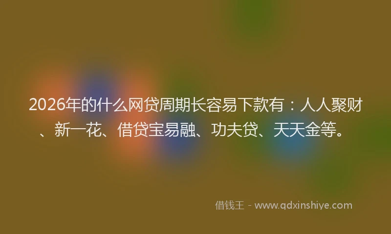 2026年的什么网贷周期长容易下款有：人人聚财、新一花、借贷宝易融、功夫贷、天天金等。
