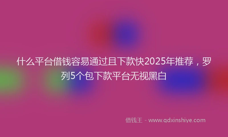 什么平台借钱容易通过且下款快2025年推荐，罗列5个包下款平台无视黑白