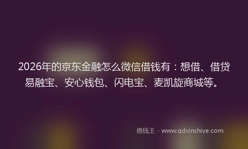 2026年的京东金融怎么微信借钱有：想借、借贷易融宝、安心钱包、闪电宝、麦凯旋商城等。