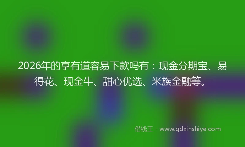 2026年的享有道容易下款吗有：现金分期宝、易得花、现金牛、甜心优选、米族金融等。