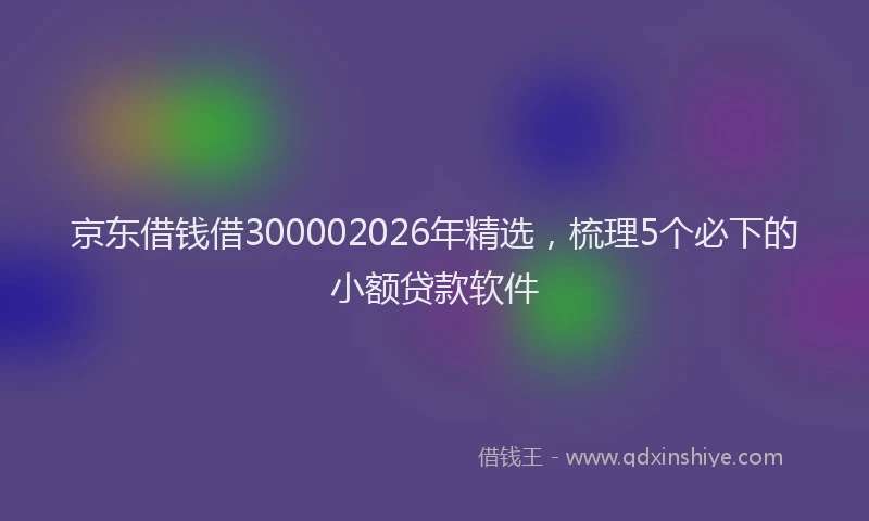 京东借钱借300002026年精选，梳理5个必下的小额贷款软件