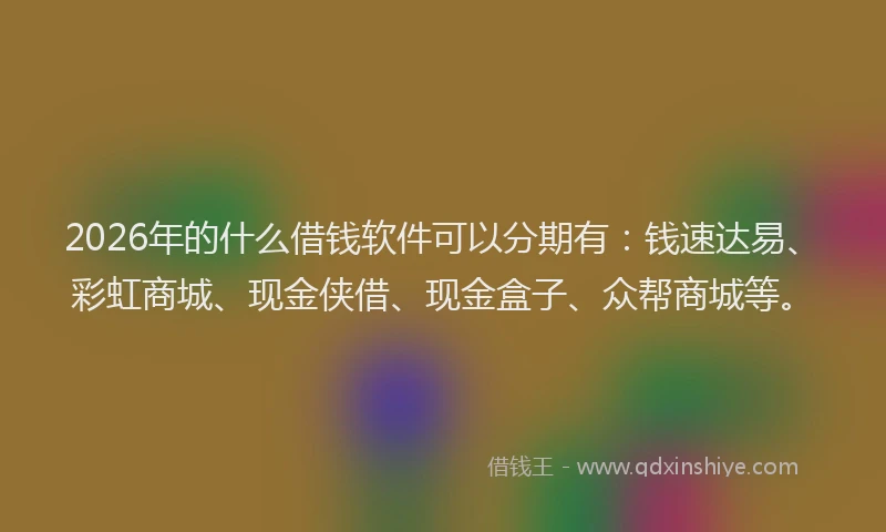2026年的什么借钱软件可以分期有：钱速达易、彩虹商城、现金侠借、现金盒子、众帮商城等。