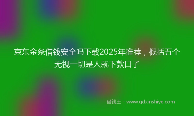 京东金条借钱安全吗下载2025年推荐，概括五个无视一切是人就下款口子