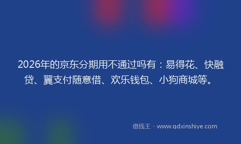 2026年的京东分期用不通过吗有：易得花、快融贷、翼支付随意借、欢乐钱包、小狗商城等。