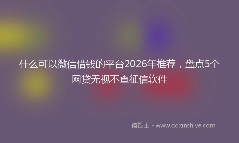 什么可以微信借钱的平台2026年推荐，盘点5个网贷无视不查征信软件