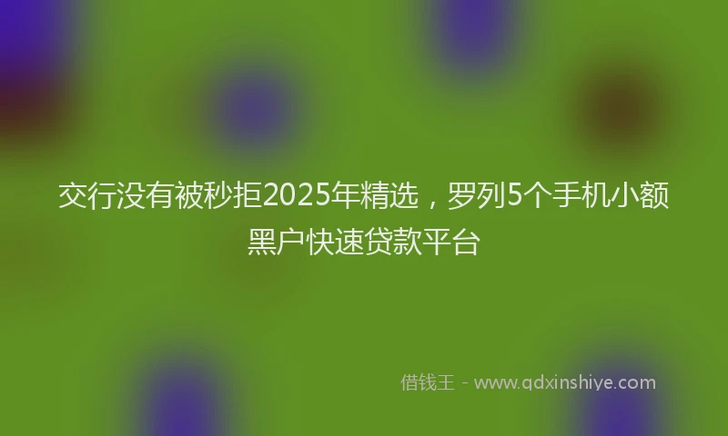 交行没有被秒拒2025年精选，罗列5个手机小额黑户快速贷款平台