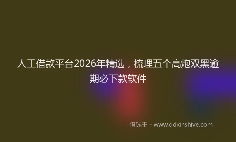 人工借款平台2026年精选，梳理五个高炮双黑逾期必下款软件